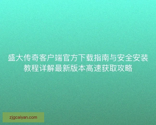 盛大传奇客户端官方下载指南与安全安装教程详解最新版本高速获取攻略