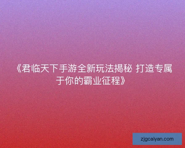 《君临天下手游全新玩法揭秘 打造专属于你的霸业征程》