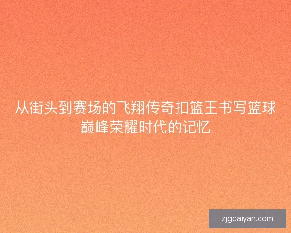 从街头到赛场的飞翔传奇扣篮王书写篮球巅峰荣耀时代的记忆
