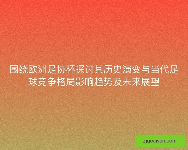 围绕欧洲足协杯探讨其历史演变与当代足球竞争格局影响趋势及未来展望