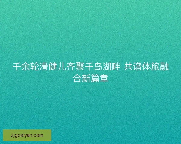 千余轮滑健儿齐聚千岛湖畔 共谱体旅融合新篇章