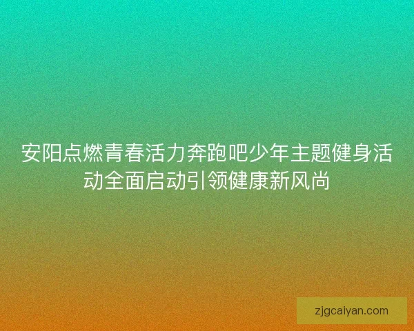安阳点燃青春活力奔跑吧少年主题健身活动全面启动引领健康新风尚